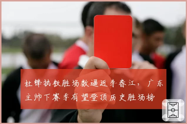 杜锋执教胜场数逼近李春江，广东主帅下赛季有望登顶历史胜场榜