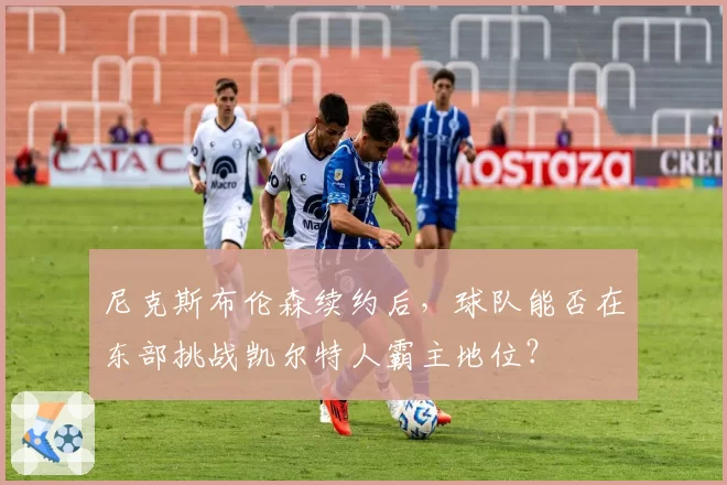 尼克斯布伦森续约后，球队能否在东部挑战凯尔特人霸主地位？