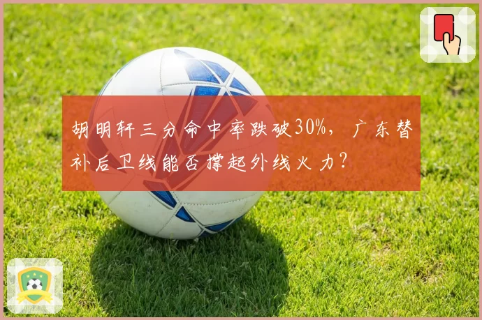 胡明轩三分命中率跌破30%，广东替补后卫线能否撑起外线火力？