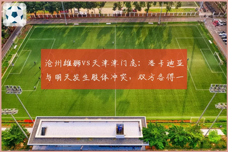 沧州雄狮vs天津津门虎:洛卡迪亚与明天发生肢体冲突,双方各得一张黄牌遭质疑