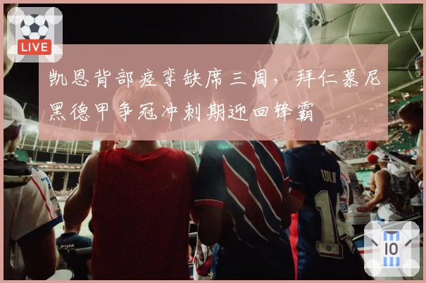 凯恩背部痉挛缺席三周,拜仁慕尼黑德甲争冠冲刺期迎回锋霸