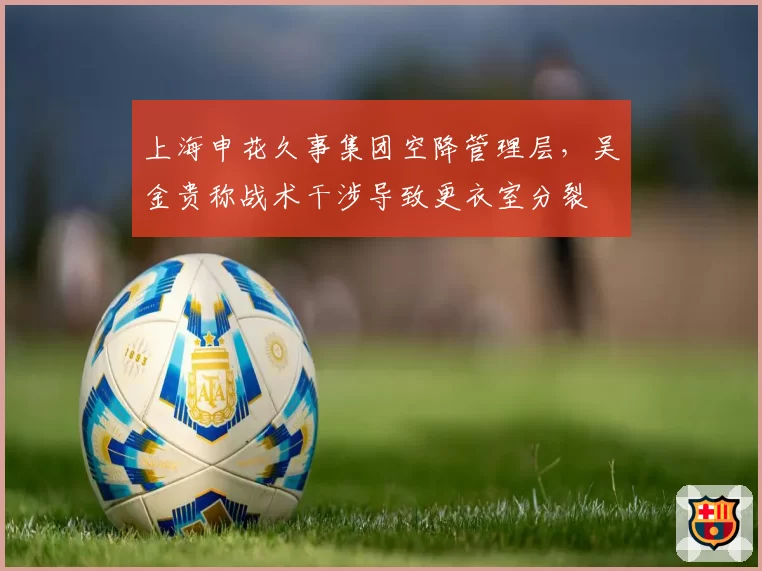 上海申花久事集团空降管理层,吴金贵称战术干涉导致更衣室分裂