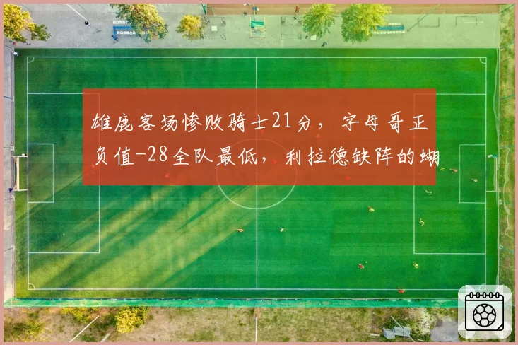 雄鹿客场惨败骑士21分，字母哥正负值-28全队最低，利拉德缺阵的蝴蝶效应有多大？