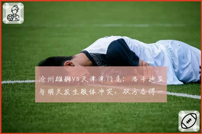 沧州雄狮vs天津津门虎:洛卡迪亚与明天发生肢体冲突,双方各得一张黄牌遭质疑