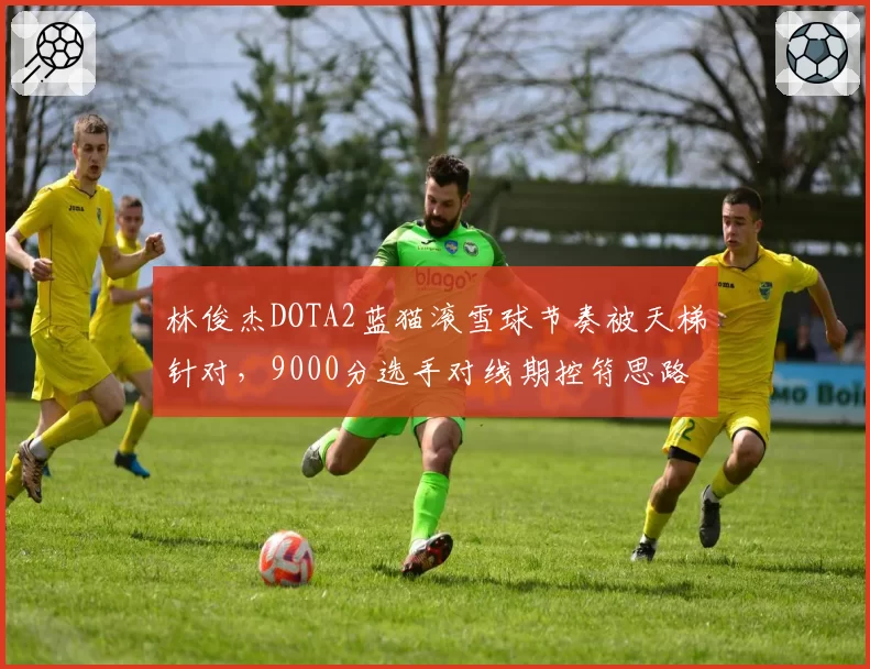 林俊杰DOTA2蓝猫滚雪球节奏被天梯针对,9000分选手对线期控符思路存何漏洞?