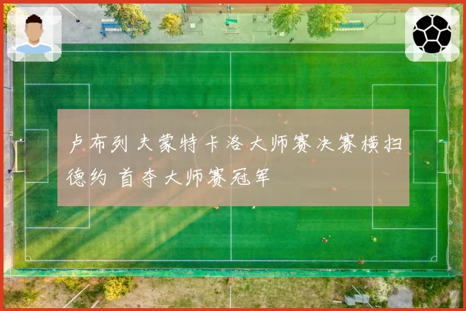 卢布列夫蒙特卡洛大师赛决赛横扫德约 首夺大师赛冠军