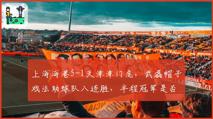 上海海港5-1天津津门虎,武磊帽子戏法助球队八连胜,半程冠军是否已无悬念?