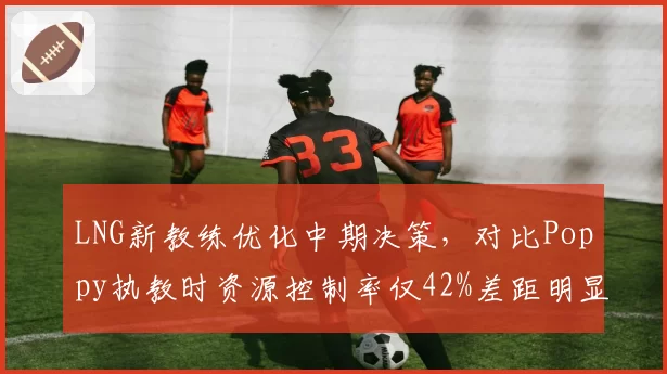 LNG新教练优化中期决策,对比Poppy执教时资源控制率仅42%差距明显