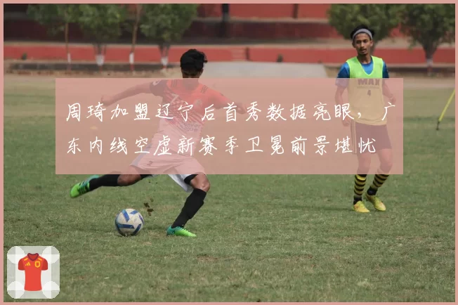 周琦加盟辽宁后首秀数据亮眼,广东内线空虚新赛季卫冕前景堪忧