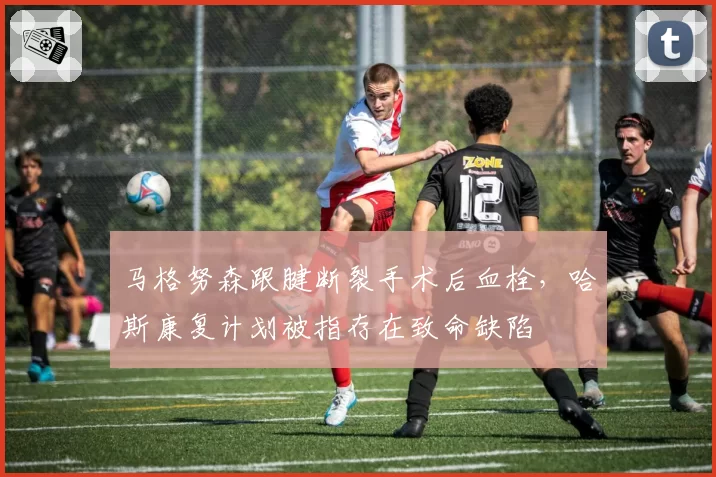 马格努森跟腱断裂手术后血栓，哈斯康复计划被指存在致命缺陷