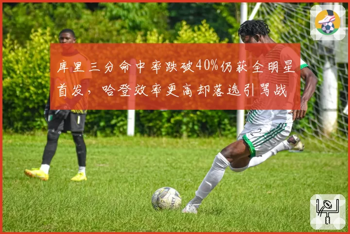 库里三分命中率跌破40%仍获全明星首发，哈登效率更高却落选引骂战