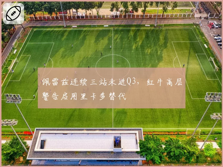 佩雷兹连续三站未进Q3，红牛高层警告启用里卡多替代