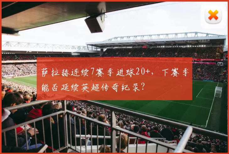 萨拉赫连续7赛季进球20+，下赛季能否延续英超传奇纪录？