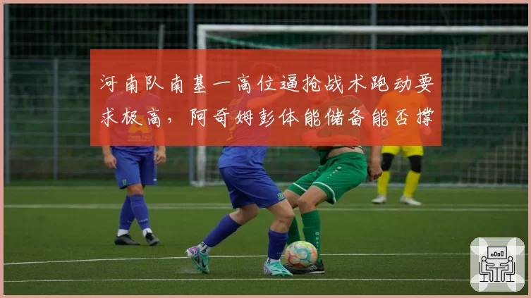 河南队南基一高位逼抢战术跑动要求极高，阿奇姆彭体能储备能否撑过整个赛季？