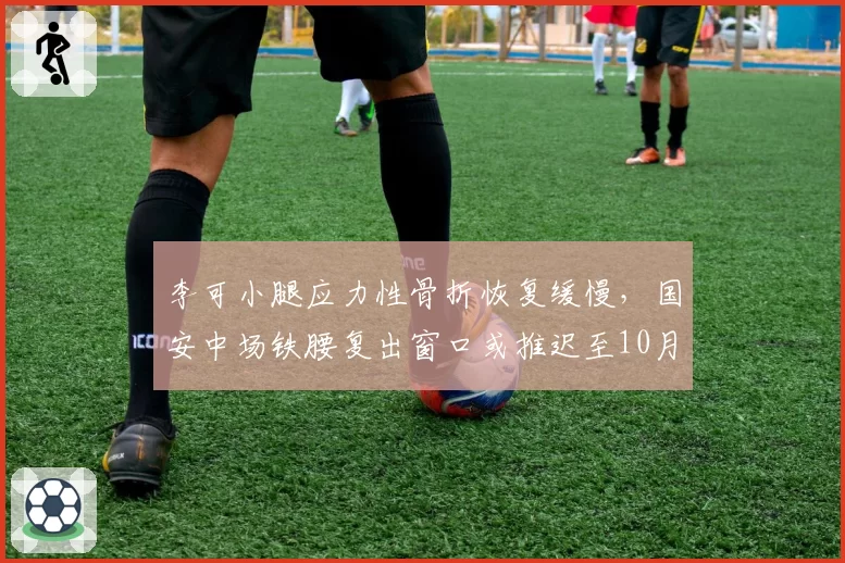 李可小腿应力性骨折恢复缓慢，国安中场铁腰复出窗口或推迟至10月