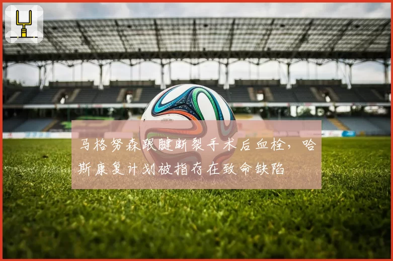 马格努森跟腱断裂手术后血栓，哈斯康复计划被指存在致命缺陷