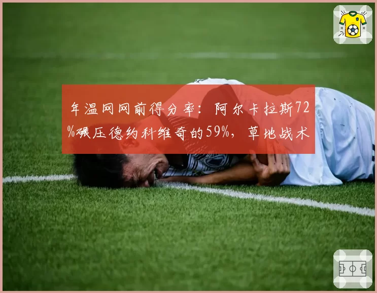 年温网网前得分率:阿尔卡拉斯72%碾压德约科维奇的59%,草地战术转型成功