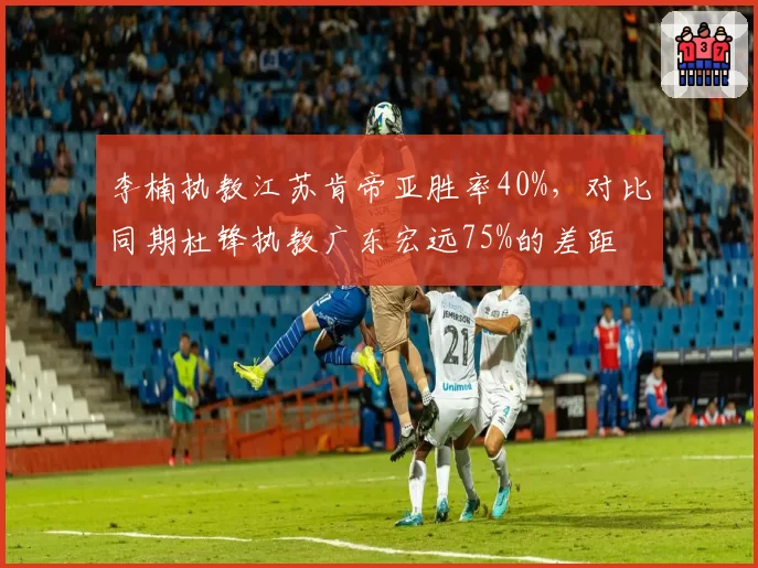 李楠执教江苏肯帝亚胜率40%，对比同期杜锋执教广东宏远75%的差距