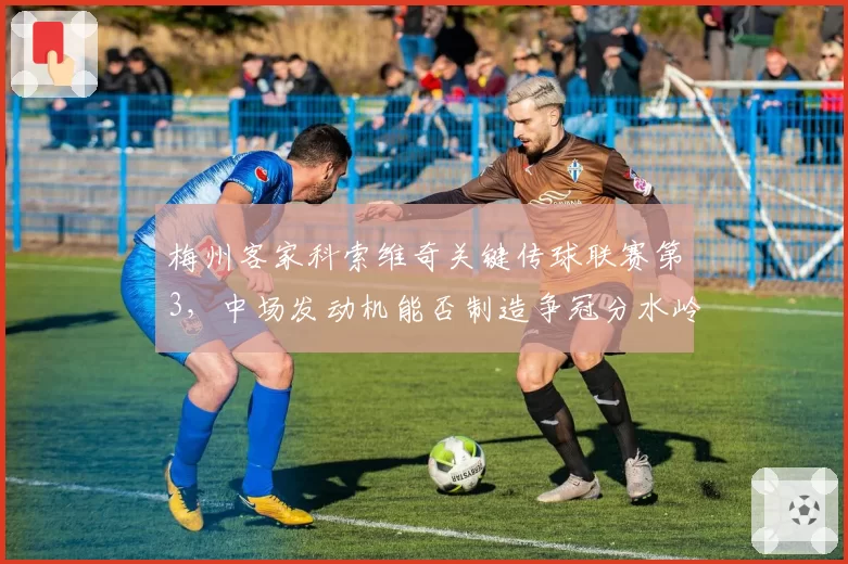 梅州客家科索维奇关键传球联赛第3,中场发动机能否制造争冠分水岭?