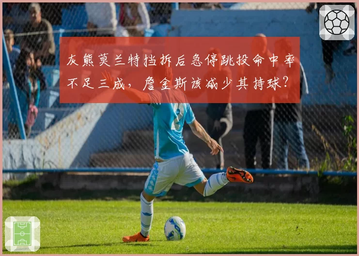 灰熊莫兰特挡拆后急停跳投命中率不足三成,詹金斯该减少其持球?
