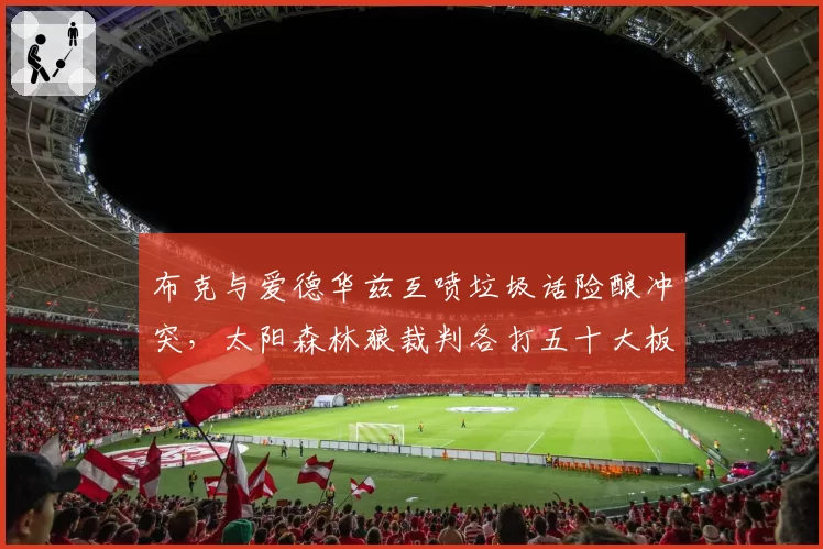 布克与爱德华兹互喷垃圾话险酿冲突,太阳森林狼裁判各打五十大板