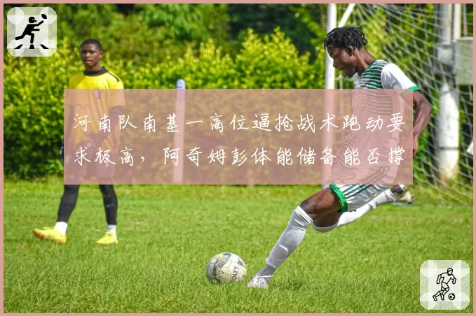 河南队南基一高位逼抢战术跑动要求极高，阿奇姆彭体能储备能否撑过整个赛季？