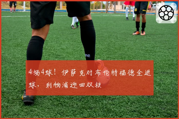 4场4球！伊萨克对布伦特福德全进球，利物浦迎回双核