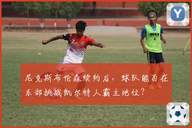 尼克斯布伦森续约后，球队能否在东部挑战凯尔特人霸主地位？