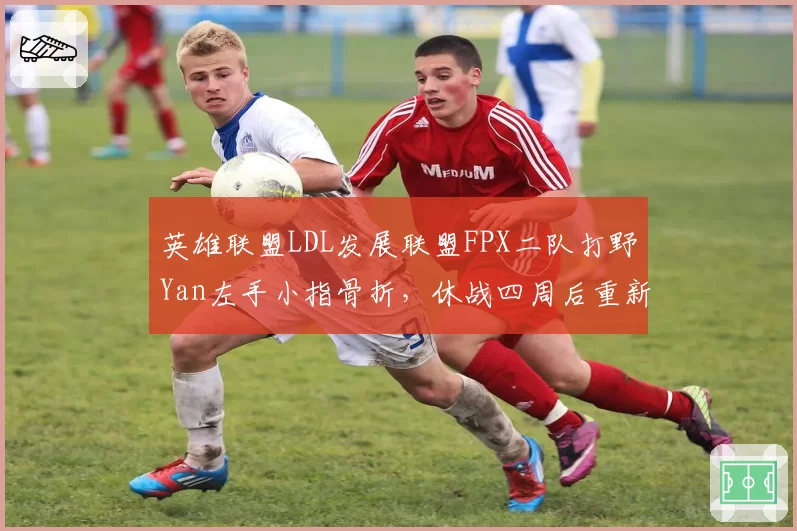 英雄联盟LDL发展联盟FPX二队打野Yan左手小指骨折,休战四周后重新评估