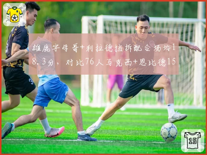 雄鹿字母哥+利拉德挡拆配合场均18.3分，对比76人马克西+恩比德15.7分双核连线效率