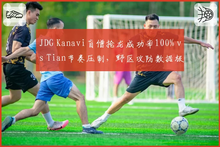 JDG Kanavi盲僧抢龙成功率100% vs Tian节奏压制,野区攻防数据极端分化