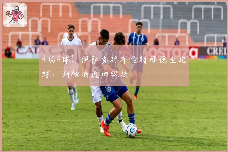 4场4球！伊萨克对布伦特福德全进球，利物浦迎回双核