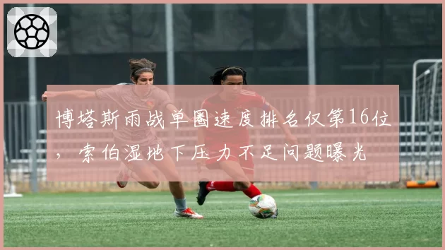 博塔斯雨战单圈速度排名仅第16位，索伯湿地下压力不足问题曝光