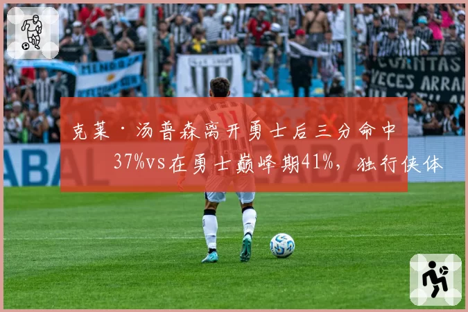 克莱·汤普森离开勇士后三分命中率37%vs在勇士巅峰期41%，独行侠体系未能激活其投射