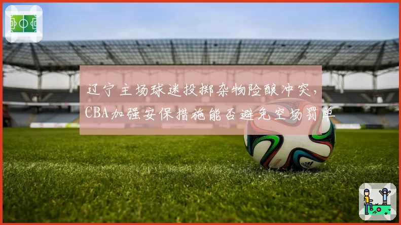 辽宁主场球迷投掷杂物险酿冲突，CBA加强安保措施能否避免空场罚单？