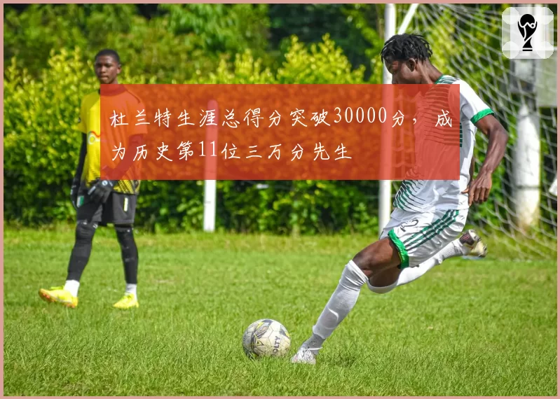 杜兰特生涯总得分突破30000分,成为历史第11位三万分先生