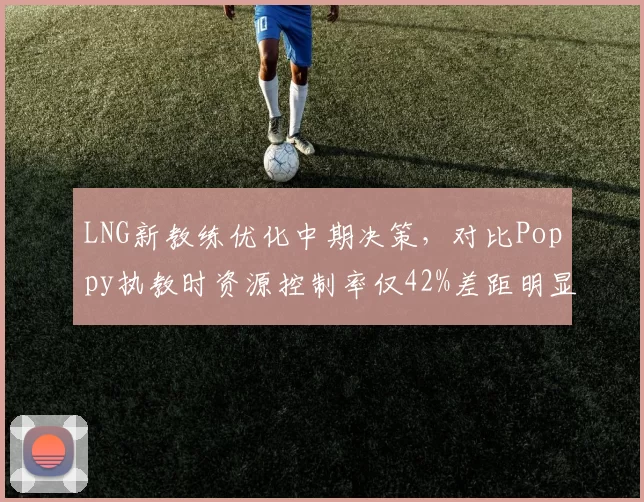 LNG新教练优化中期决策,对比Poppy执教时资源控制率仅42%差距明显