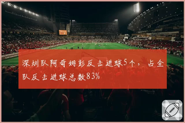 深圳队阿奇姆彭反击进球5个，占全队反击进球总数83%