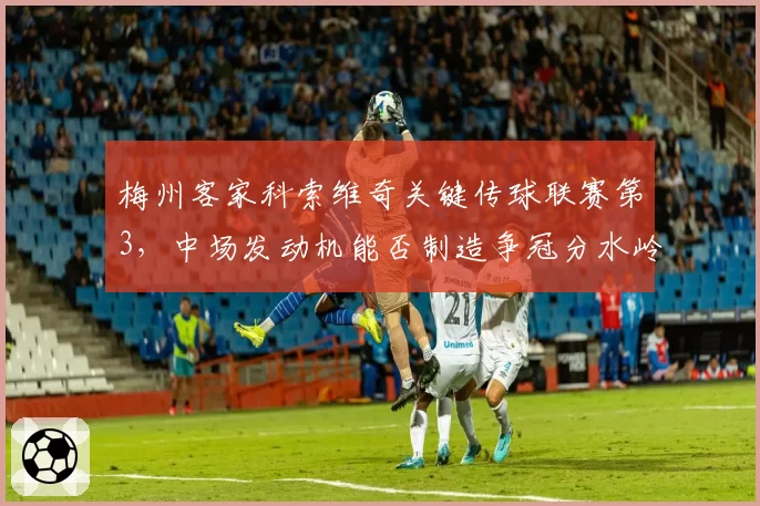 梅州客家科索维奇关键传球联赛第3,中场发动机能否制造争冠分水岭?
