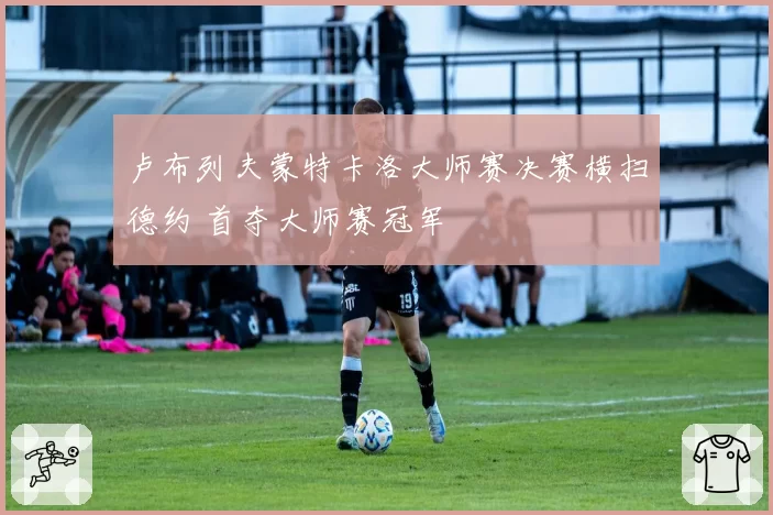 卢布列夫蒙特卡洛大师赛决赛横扫德约 首夺大师赛冠军