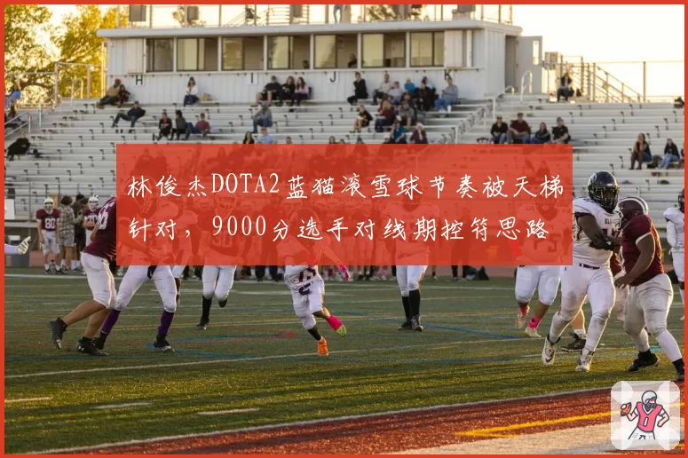 林俊杰DOTA2蓝猫滚雪球节奏被天梯针对,9000分选手对线期控符思路存何漏洞?