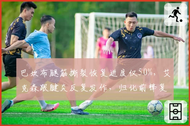 巴坎布腿筋撕裂恢复进度仅50%，艾克森跟腱炎反复发作，归化前锋复出时间表成疑