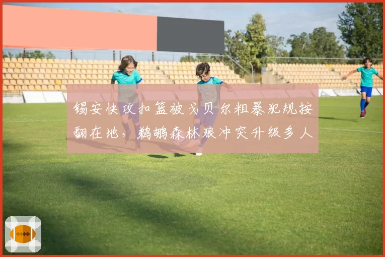 锡安快攻扣篮被戈贝尔粗暴犯规按翻在地，鹈鹕森林狼冲突升级多人围堵技术台讨说法