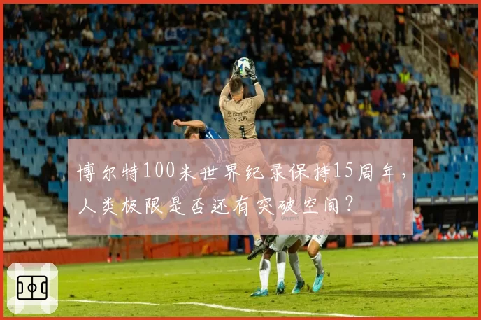 博尔特100米世界纪录保持15周年，人类极限是否还有突破空间？