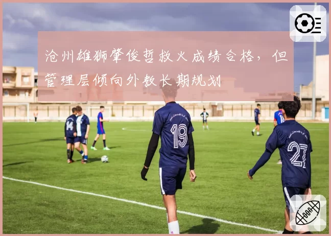 沧州雄狮肇俊哲救火成绩合格,但管理层倾向外教长期规划