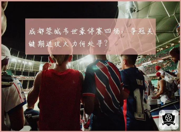成都蓉城韦世豪停赛四场,争冠关键期进攻火力何处寻?