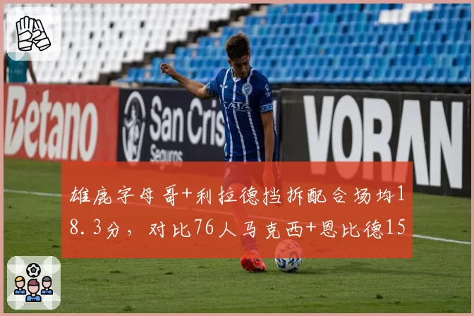 雄鹿字母哥+利拉德挡拆配合场均18.3分，对比76人马克西+恩比德15.7分双核连线效率