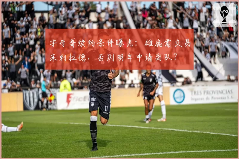 字母哥续约条件曝光:雄鹿需交易来利拉德,否则明年申请离队?