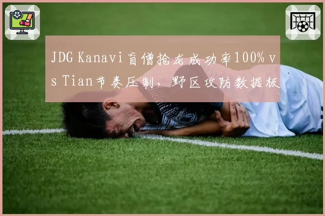JDG Kanavi盲僧抢龙成功率100% vs Tian节奏压制,野区攻防数据极端分化
